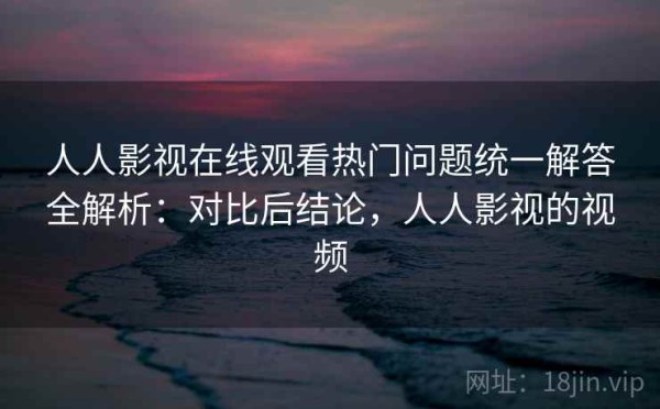 人人影视在线观看热门问题统一解答全解析：对比后结论，人人影视的视频