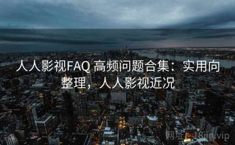 人人影视FAQ 高频问题合集：实用向整理，人人影视近况
