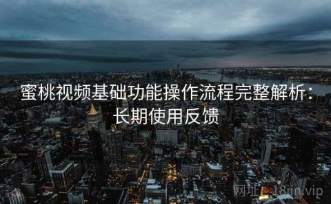 蜜桃视频基础功能操作流程完整解析：长期使用反馈