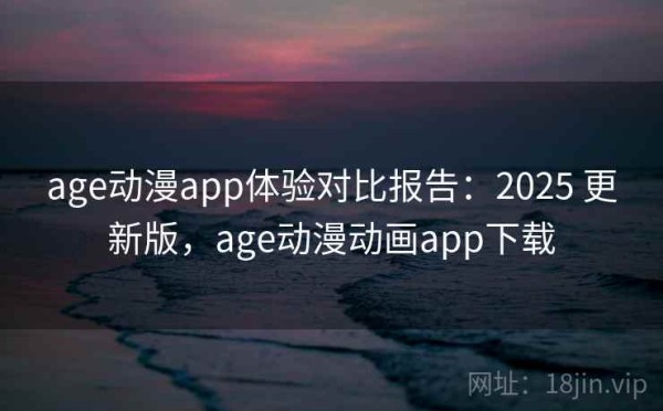 age动漫app体验对比报告：2025 更新版，age动漫动画app下载