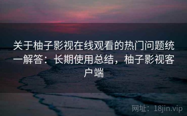 关于柚子影视在线观看的热门问题统一解答：长期使用总结，柚子影视客户端