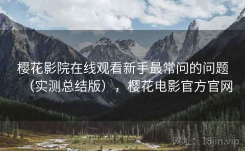 樱花影院在线观看新手最常问的问题（实测总结版），樱花电影官方官网