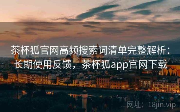 茶杯狐官网高频搜索词清单完整解析：长期使用反馈，茶杯狐app官网下载