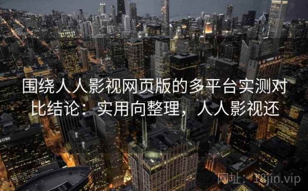 围绕人人影视网页版的多平台实测对比结论：实用向整理，人人影视还