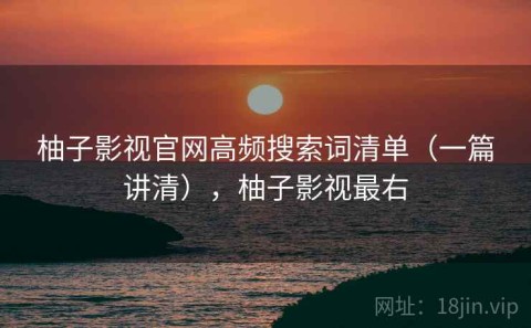 柚子影视官网高频搜索词清单（一篇讲清），柚子影视最右