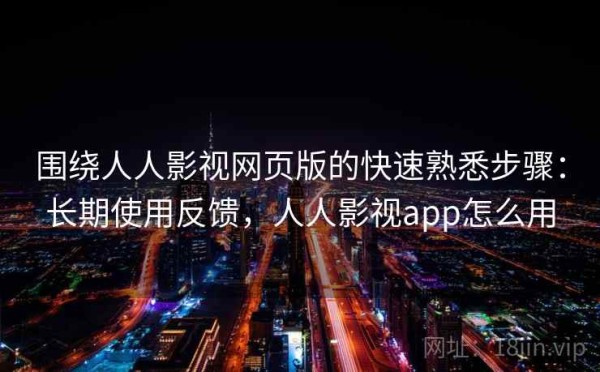 围绕人人影视网页版的快速熟悉步骤：长期使用反馈，人人影视app怎么用