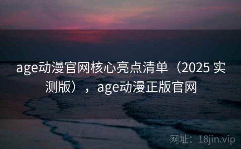 age动漫官网核心亮点清单（2025 实测版），age动漫正版官网