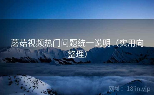 蘑菇视频热门问题统一说明（实用向整理）