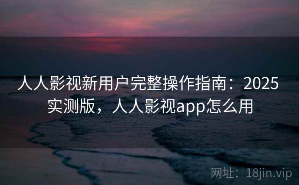 人人影视新用户完整操作指南：2025 实测版，人人影视app怎么用