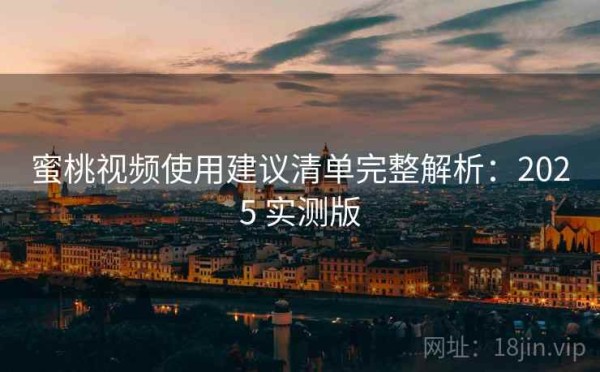 蜜桃视频使用建议清单完整解析：2025 实测版