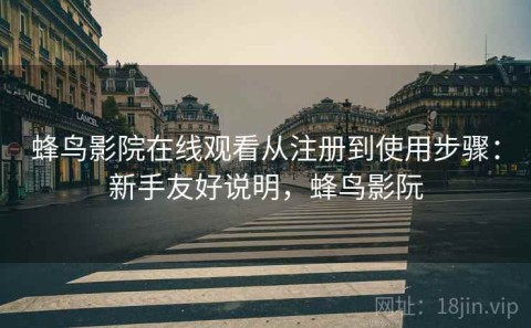 蜂鸟影院在线观看从注册到使用步骤：新手友好说明，蜂鸟影阮