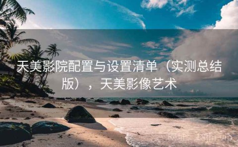 天美影院配置与设置清单（实测总结版），天美影像艺术