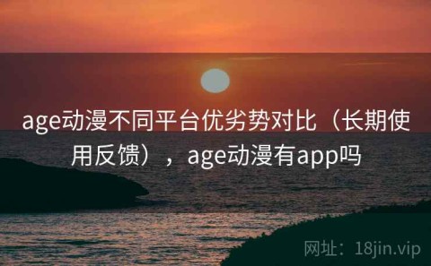 age动漫不同平台优劣势对比（长期使用反馈），age动漫有app吗