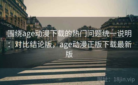 围绕age动漫下载的热门问题统一说明：对比结论版，age动漫正版下载最新版