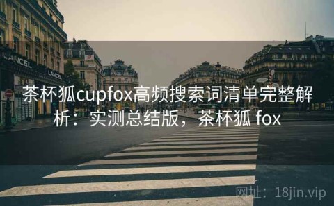 茶杯狐cupfox高频搜索词清单完整解析：实测总结版，茶杯狐 fox