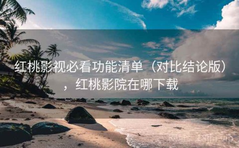 红桃影视必看功能清单（对比结论版），红桃影院在哪下载