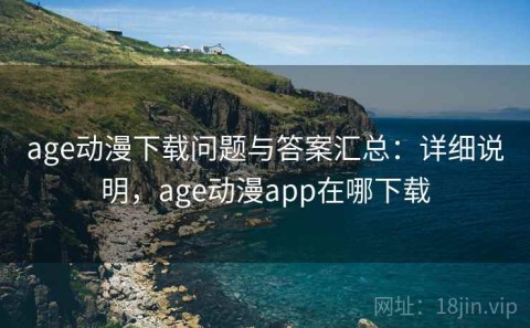 age动漫下载问题与答案汇总：详细说明，age动漫app在哪下载