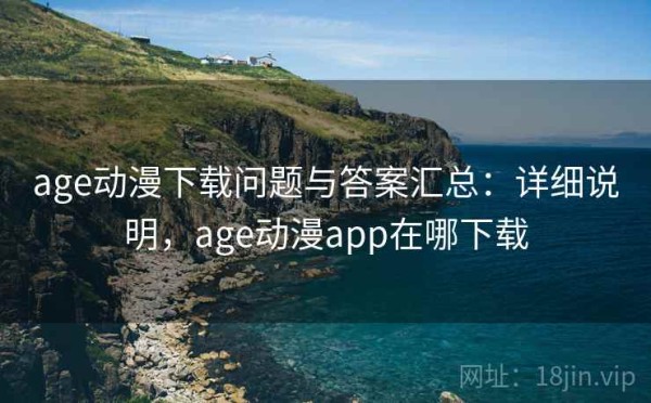 age动漫下载问题与答案汇总：详细说明，age动漫app在哪下载
