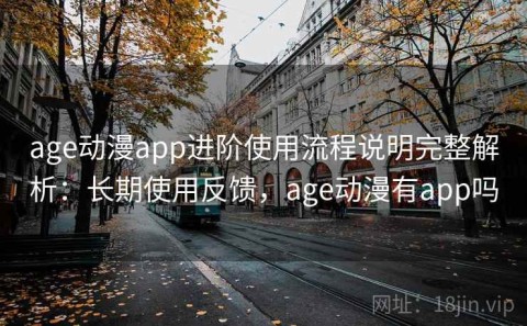 age动漫app进阶使用流程说明完整解析：长期使用反馈，age动漫有app吗