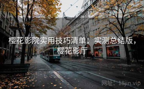 樱花影院实用技巧清单：实测总结版，樱花影厅