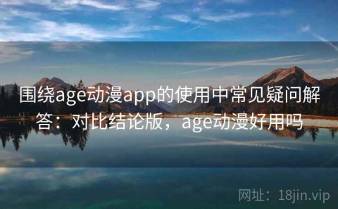 围绕age动漫app的使用中常见疑问解答：对比结论版，age动漫好用吗