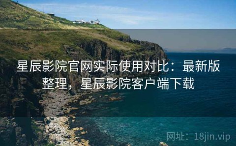星辰影院官网实际使用对比：最新版整理，星辰影院客户端下载