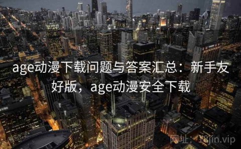 age动漫下载问题与答案汇总：新手友好版，age动漫安全下载