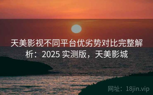 天美影视不同平台优劣势对比完整解析：2025 实测版，天美影城