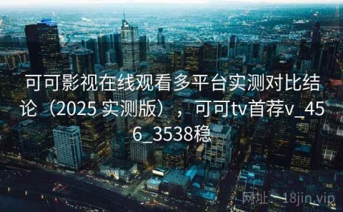 可可影视在线观看多平台实测对比结论（2025 实测版），可可tv首荐v_456_3538稳
