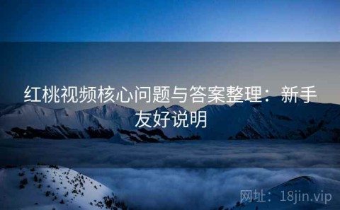 红桃视频核心问题与答案整理：新手友好说明