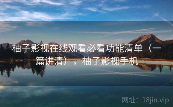 柚子影视在线观看必看功能清单（一篇讲清），柚子影视手机