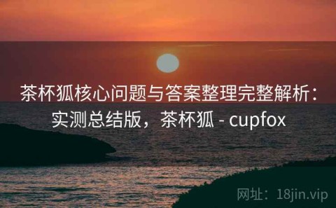 茶杯狐核心问题与答案整理完整解析：实测总结版，茶杯狐 - cupfox
