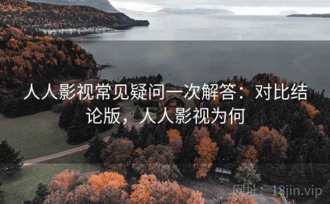 人人影视常见疑问一次解答：对比结论版，人人影视为何