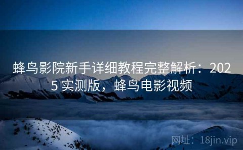 蜂鸟影院新手详细教程完整解析：2025 实测版，蜂鸟电影视频
