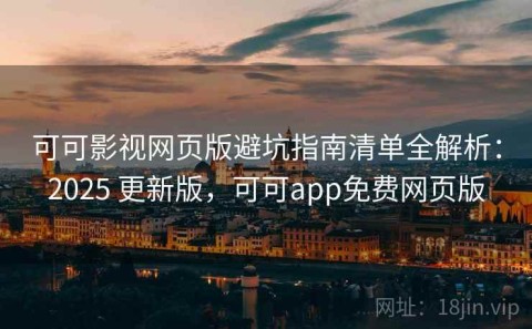 可可影视网页版避坑指南清单全解析：2025 更新版，可可app免费网页版