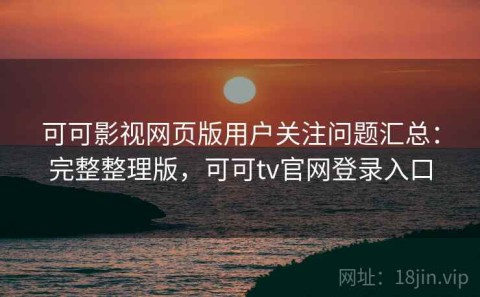 可可影视网页版用户关注问题汇总：完整整理版，可可tv官网登录入口