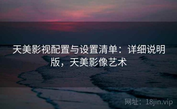天美影视配置与设置清单：详细说明版，天美影像艺术