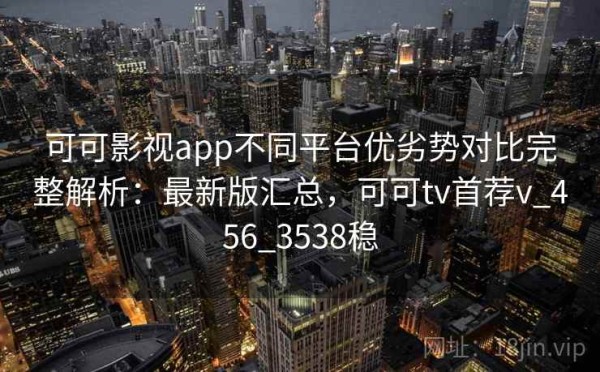可可影视app不同平台优劣势对比完整解析：最新版汇总，可可tv首荐v_456_3538稳