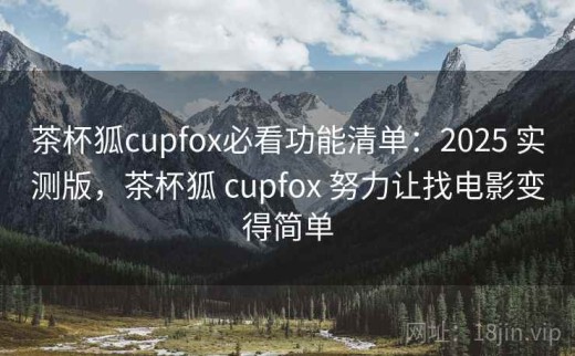 茶杯狐cupfox必看功能清单：2025 实测版，茶杯狐 cupfox 努力让找电影变得简单