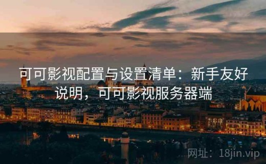 可可影视配置与设置清单：新手友好说明，可可影视服务器端