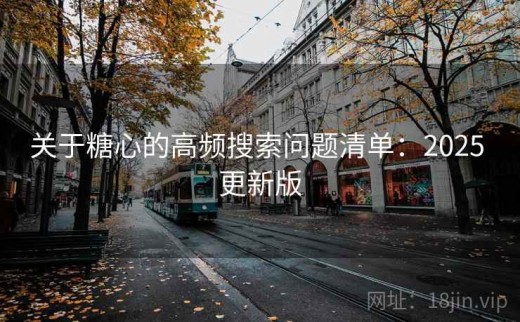 关于糖心的高频搜索问题清单：2025 更新版