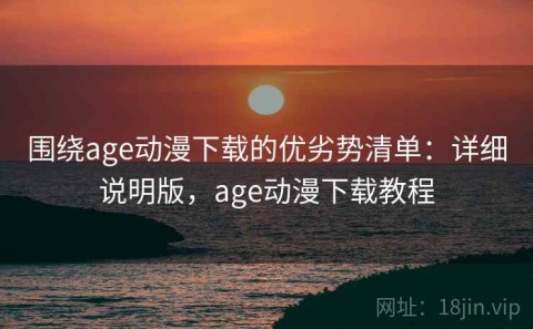 围绕age动漫下载的优劣势清单：详细说明版，age动漫下载教程
