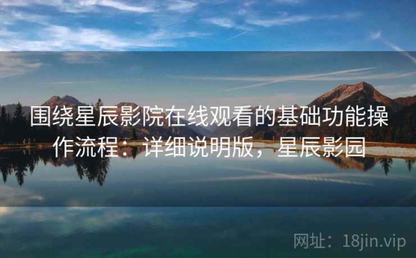围绕星辰影院在线观看的基础功能操作流程：详细说明版，星辰影园