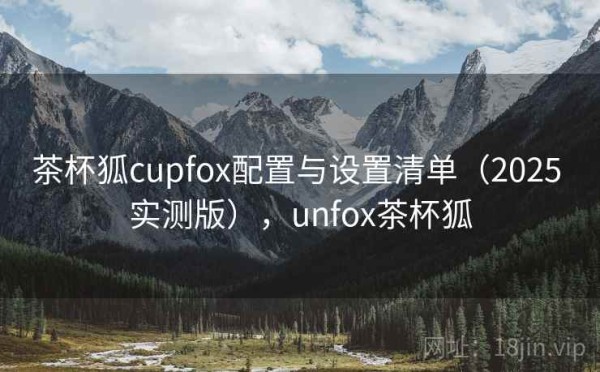 茶杯狐cupfox配置与设置清单（2025 实测版），unfox茶杯狐