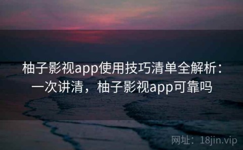 柚子影视app使用技巧清单全解析：一次讲清，柚子影视app可靠吗