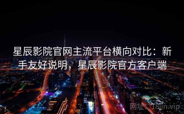 星辰影院官网主流平台横向对比：新手友好说明，星辰影院官方客户端