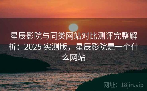 星辰影院与同类网站对比测评完整解析：2025 实测版，星辰影院是一个什么网站
