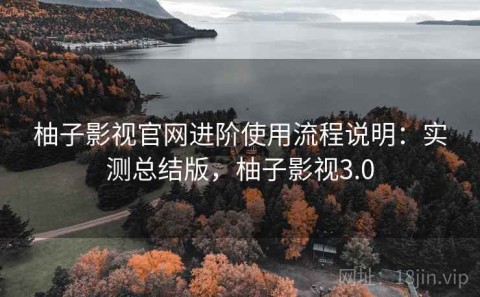 柚子影视官网进阶使用流程说明：实测总结版，柚子影视3.0