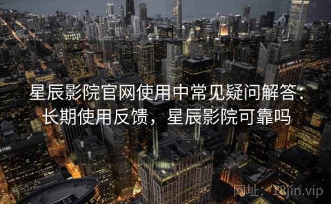 星辰影院官网使用中常见疑问解答：长期使用反馈，星辰影院可靠吗