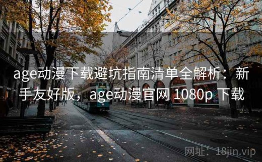age动漫下载避坑指南清单全解析：新手友好版，age动漫官网 1080p 下载